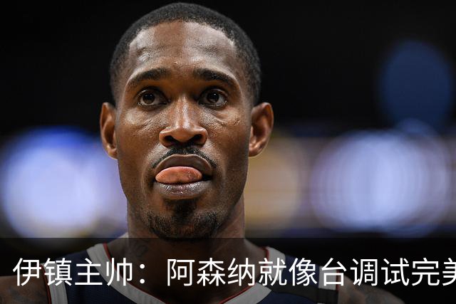 伊镇主帅：阿森纳就像台调试完美的机器，处理任何情况都游刃有余